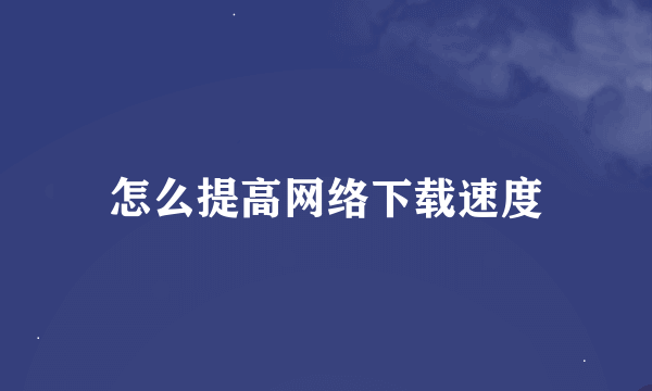 怎么提高网络下载速度