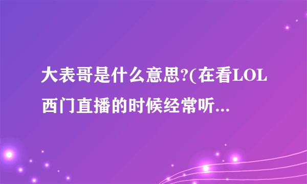 大表哥是什么意思?(在看LOL西门直播的时候经常听见他惊呼：“大表哥！”，请问大表哥啥意思）