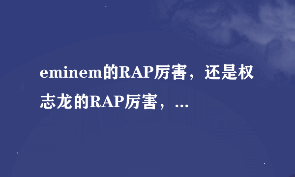 eminem的RAP厉害，还是权志龙的RAP厉害，个人喜欢姆爷，你们呢