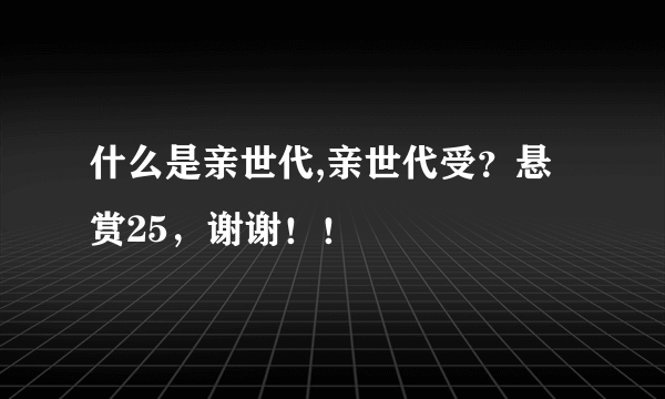 什么是亲世代,亲世代受？悬赏25，谢谢！！