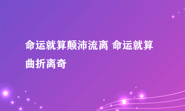 命运就算颠沛流离 命运就算曲折离奇