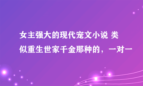 女主强大的现代宠文小说 类似重生世家千金那种的，一对一