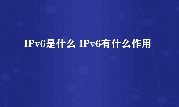 IPv6是什么 IPv6有什么作用