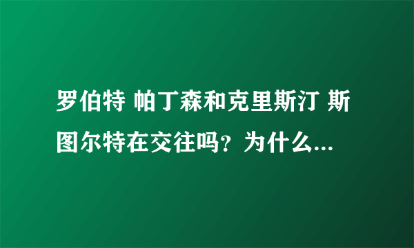 罗伯特 帕丁森和克里斯汀 斯图尔特在交往吗？为什么有的说他们分手了