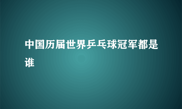 中国历届世界乒乓球冠军都是谁