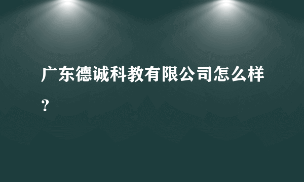 广东德诚科教有限公司怎么样？