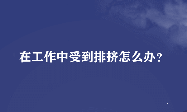 在工作中受到排挤怎么办？