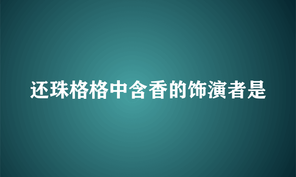 还珠格格中含香的饰演者是