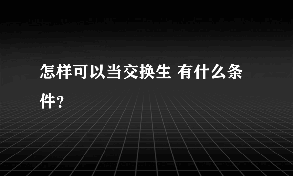 怎样可以当交换生 有什么条件？