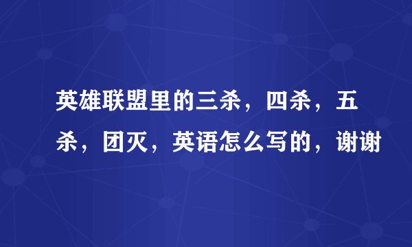 英雄联盟里的三杀，四杀，五杀，团灭，英语怎么写的，谢谢