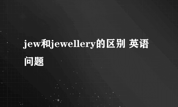 jew和jewellery的区别 英语问题