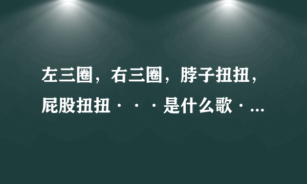 左三圈，右三圈，脖子扭扭，屁股扭扭···是什么歌···？歌名叫什么？