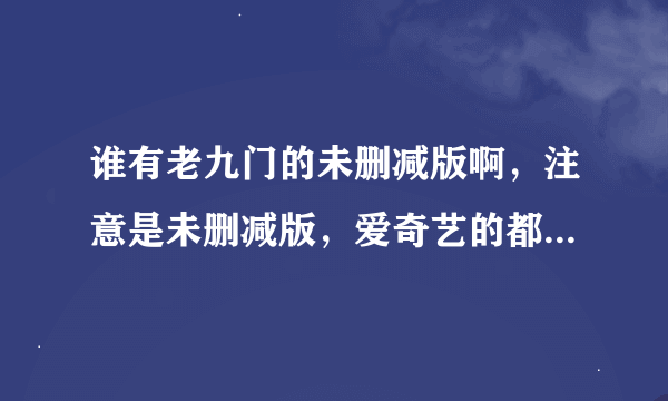 谁有老九门的未删减版啊，注意是未删减版，爱奇艺的都是删减的。