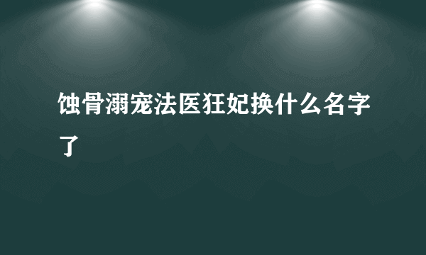 蚀骨溺宠法医狂妃换什么名字了