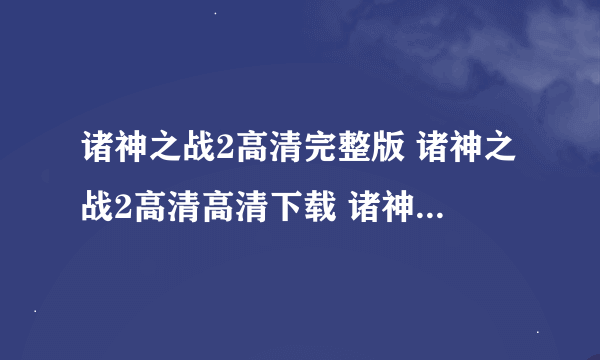 诸神之战2高清完整版 诸神之战2高清高清下载 诸神之战2百度影音