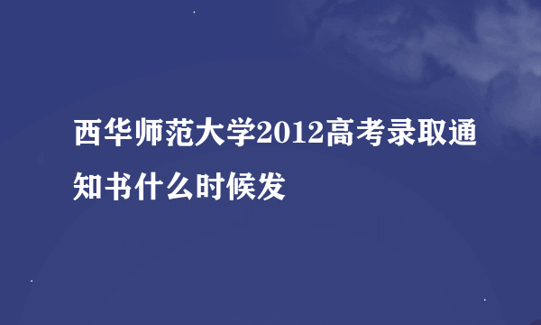 西华师范大学2012高考录取通知书什么时候发