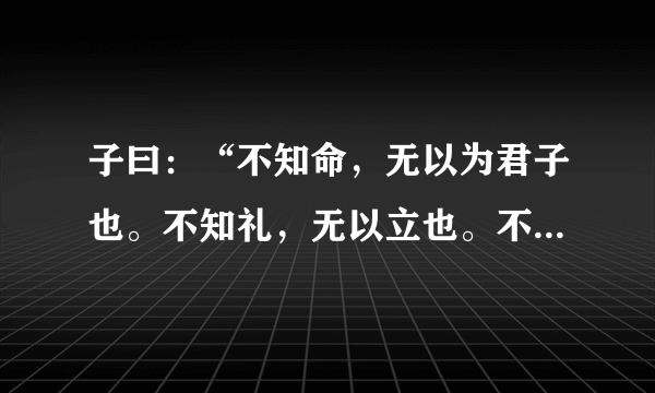 子曰：“不知命，无以为君子也。不知礼，无以立也。不知言，无以知人也。”