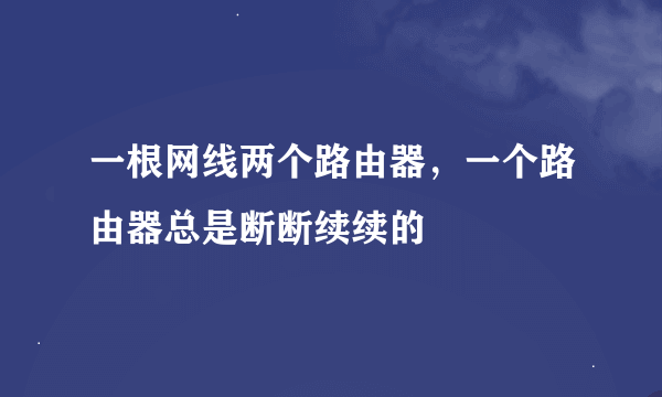 一根网线两个路由器，一个路由器总是断断续续的