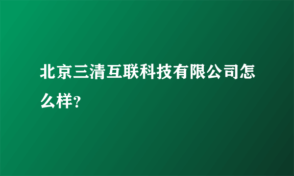 北京三清互联科技有限公司怎么样？