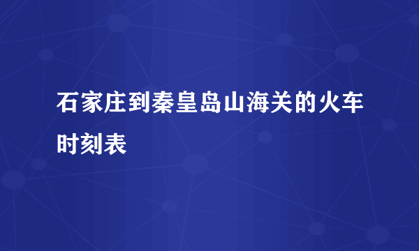 石家庄到秦皇岛山海关的火车时刻表