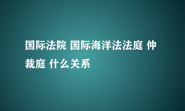 国际法院 国际海洋法法庭 仲裁庭 什么关系