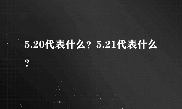 5.20代表什么？5.21代表什么？