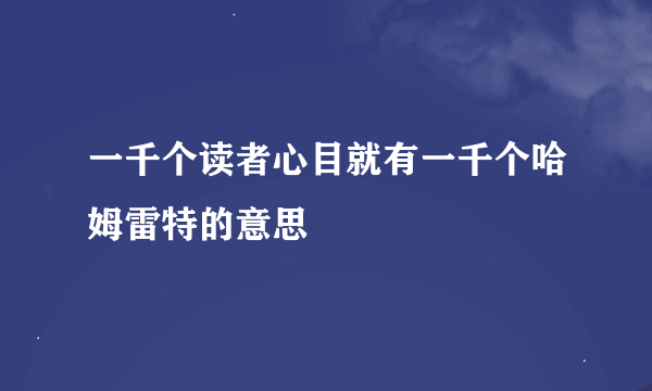 一千个读者心目就有一千个哈姆雷特的意思