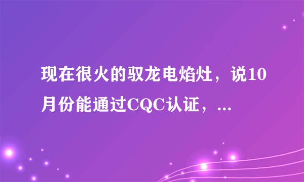 现在很火的驭龙电焰灶，说10月份能通过CQC认证，没有提到CCC强制认证！我能相信它？我想做代理商