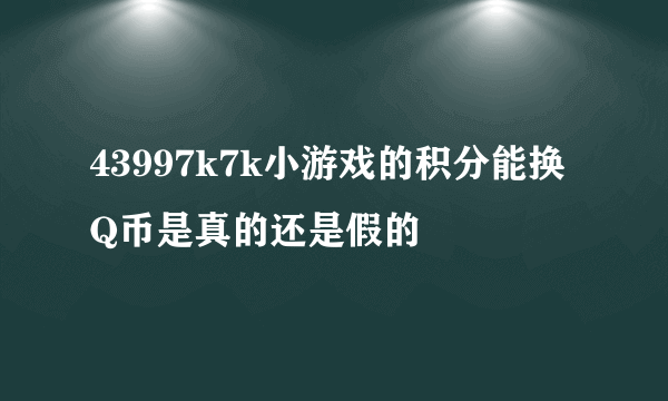 43997k7k小游戏的积分能换Q币是真的还是假的