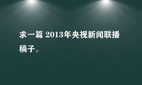 求一篇 2013年央视新闻联播稿子。