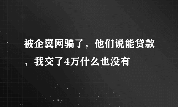 被企翼网骗了，他们说能贷款，我交了4万什么也没有