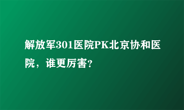 解放军301医院PK北京协和医院，谁更厉害？