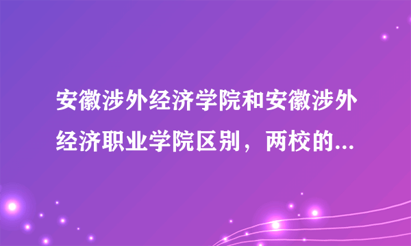 安徽涉外经济学院和安徽涉外经济职业学院区别，两校的地址？？，在哪有安徽涉外经济学院的介绍啊？