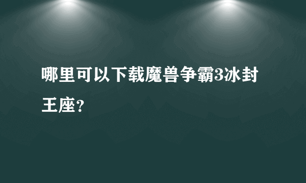 哪里可以下载魔兽争霸3冰封王座？