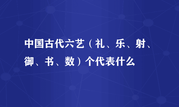 中国古代六艺（礼、乐、射、御、书、数）个代表什么