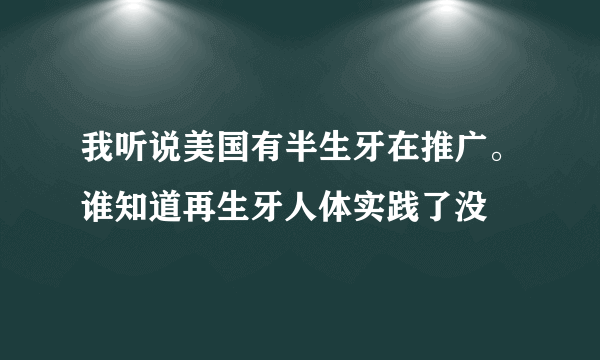 我听说美国有半生牙在推广。谁知道再生牙人体实践了没