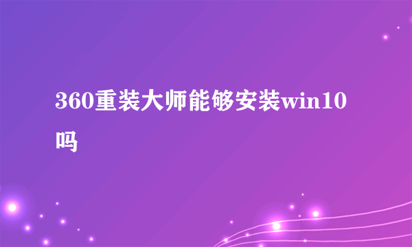 360重装大师能够安装win10吗