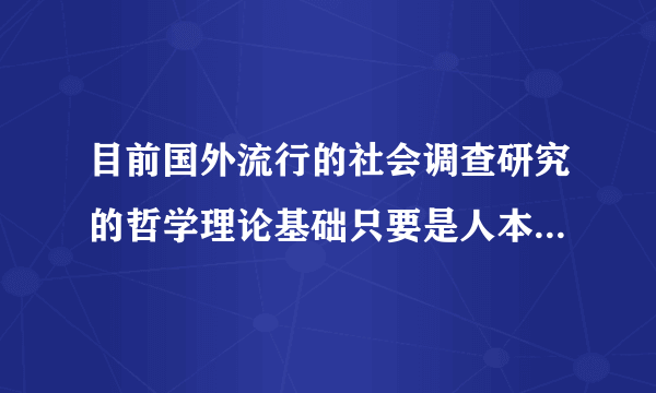 目前国外流行的社会调查研究的哲学理论基础只要是人本主义和什么