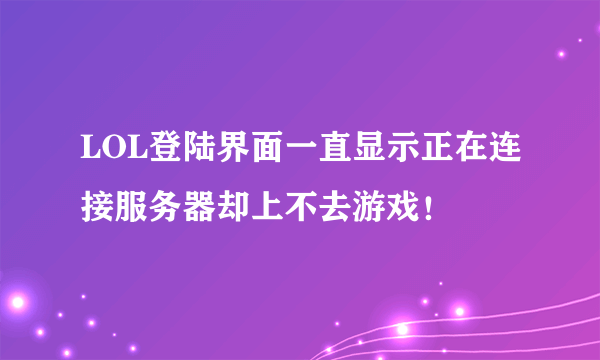 LOL登陆界面一直显示正在连接服务器却上不去游戏！