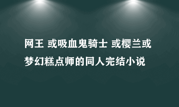 网王 或吸血鬼骑士 或樱兰或梦幻糕点师的同人完结小说