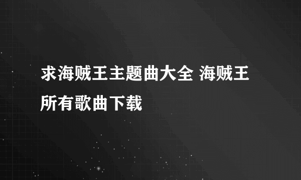 求海贼王主题曲大全 海贼王所有歌曲下载