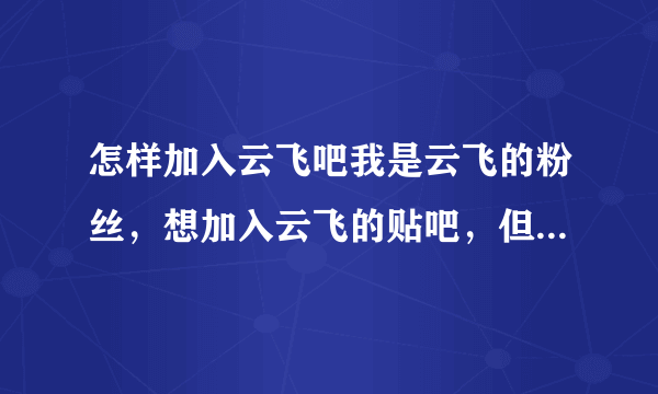 怎样加入云飞吧我是云飞的粉丝，想加入云飞的贴吧，但不知道怎么加入这个群