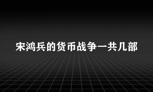 宋鸿兵的货币战争一共几部