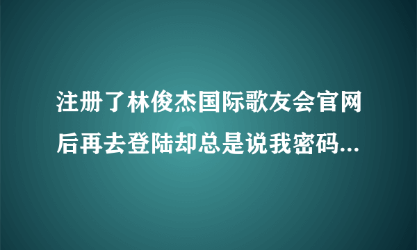 注册了林俊杰国际歌友会官网后再去登陆却总是说我密码错误而登不了，但是明明密码是正确的．这是为什么呀