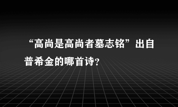 “高尚是高尚者墓志铭”出自普希金的哪首诗？