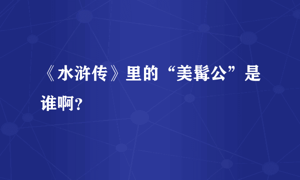 《水浒传》里的“美髯公”是谁啊？