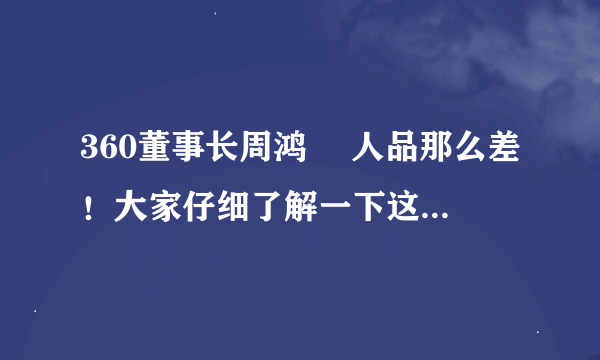 360董事长周鸿祎 人品那么差！大家仔细了解一下这个人！ 360 和QQ你们选择谁