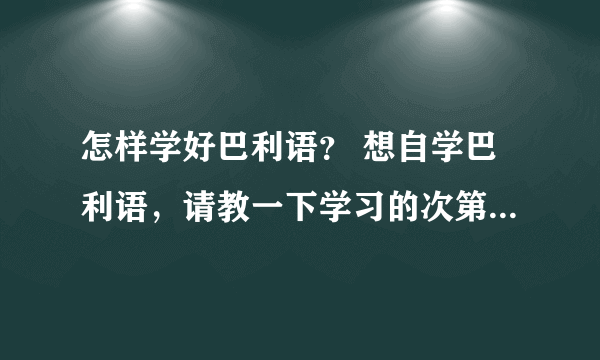 怎样学好巴利语？ 想自学巴利语，请教一下学习的次第，从什么地方开始？ 所用到的资料？ 或者其他的指点。