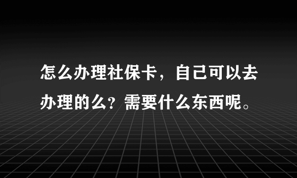 怎么办理社保卡，自己可以去办理的么？需要什么东西呢。