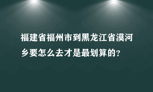 福建省福州市到黑龙江省漠河乡要怎么去才是最划算的？